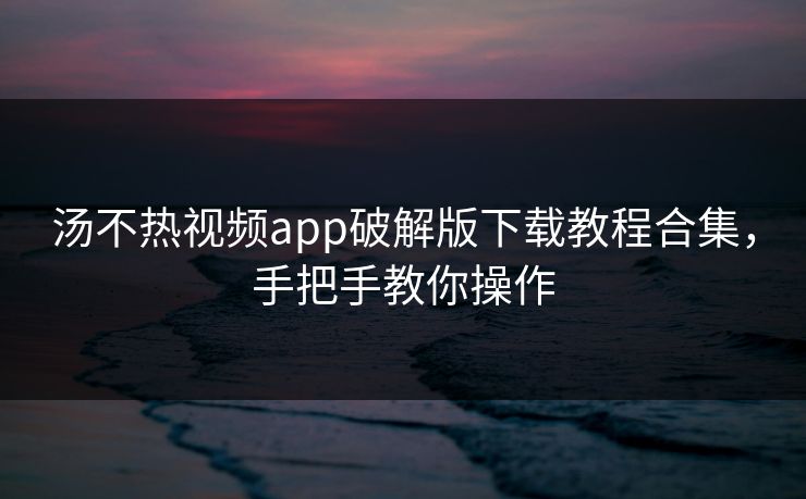汤不热视频app破解版下载教程合集，手把手教你操作