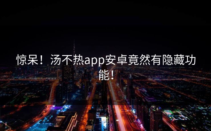惊呆！汤不热app安卓竟然有隐藏功能！