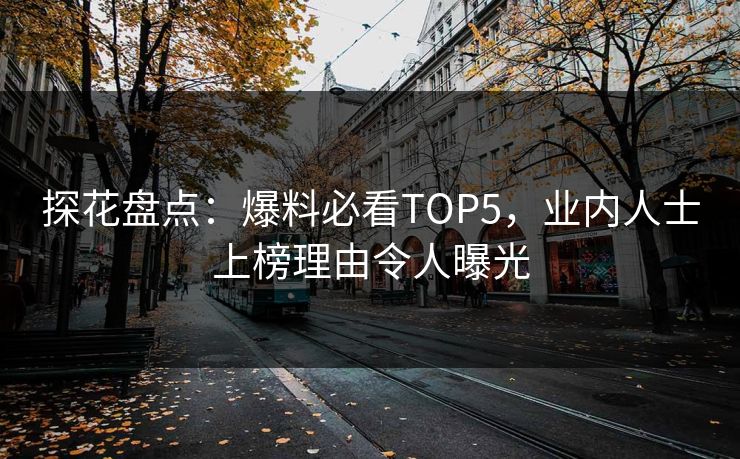 探花盘点：爆料必看TOP5，业内人士上榜理由令人曝光