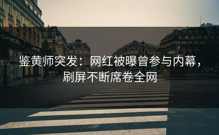 鉴黄师突发：网红被曝曾参与内幕，刷屏不断席卷全网