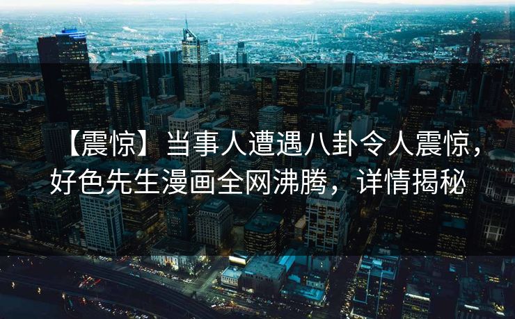 【震惊】当事人遭遇八卦令人震惊，好色先生漫画全网沸腾，详情揭秘