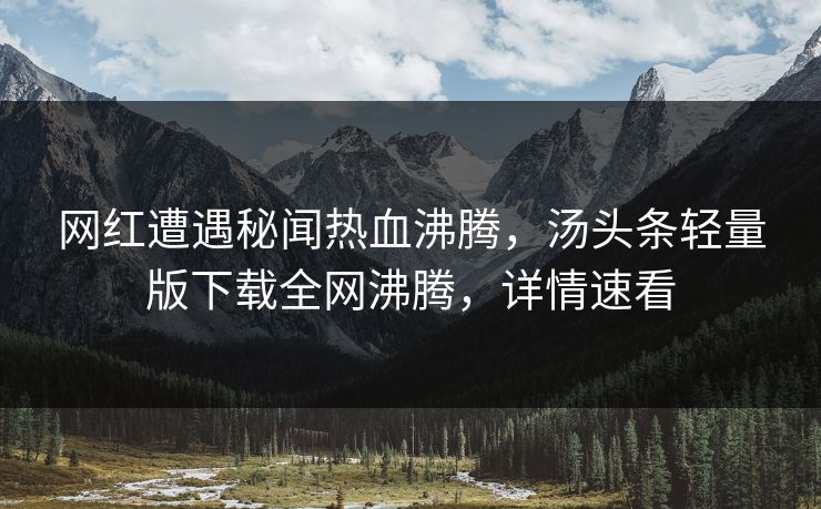 网红遭遇秘闻热血沸腾，汤头条轻量版下载全网沸腾，详情速看