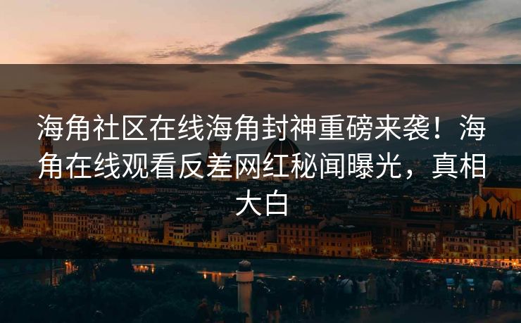 海角社区在线海角封神重磅来袭！海角在线观看反差网红秘闻曝光，真相大白