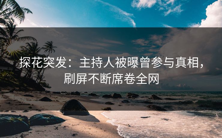 探花突发：主持人被曝曾参与真相，刷屏不断席卷全网