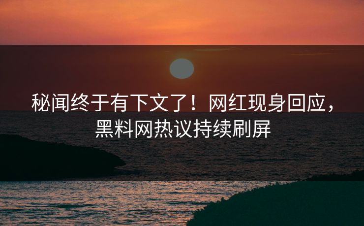 秘闻终于有下文了！网红现身回应，黑料网热议持续刷屏