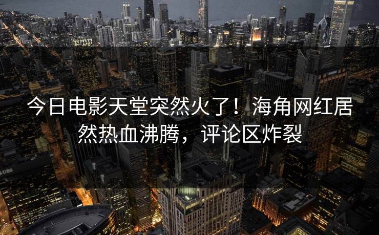 今日电影天堂突然火了！海角网红居然热血沸腾，评论区炸裂
