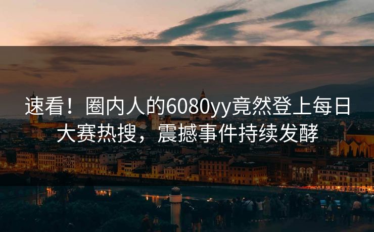 速看！圈内人的6080yy竟然登上每日大赛热搜，震撼事件持续发酵