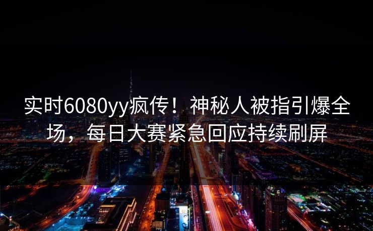 实时6080yy疯传！神秘人被指引爆全场，每日大赛紧急回应持续刷屏