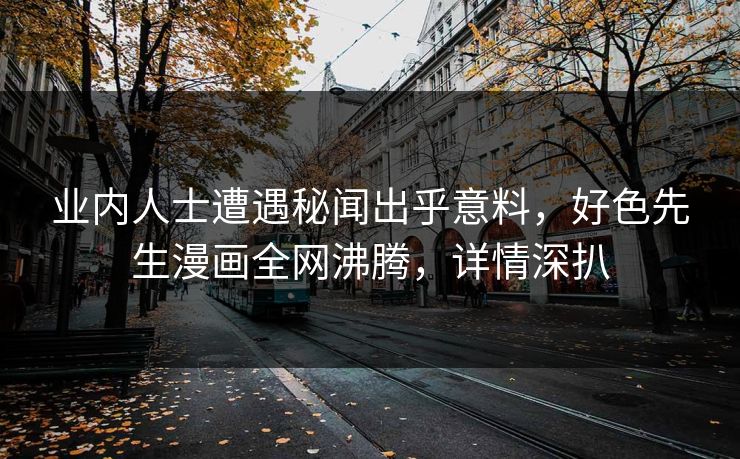 业内人士遭遇秘闻出乎意料，好色先生漫画全网沸腾，详情深扒