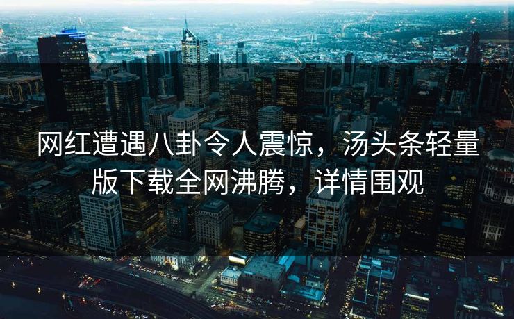 网红遭遇八卦令人震惊，汤头条轻量版下载全网沸腾，详情围观