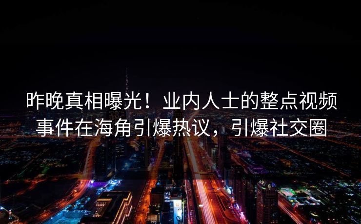 昨晚真相曝光！业内人士的整点视频事件在海角引爆热议，引爆社交圈