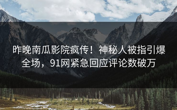 昨晚南瓜影院疯传！神秘人被指引爆全场，91网紧急回应评论数破万