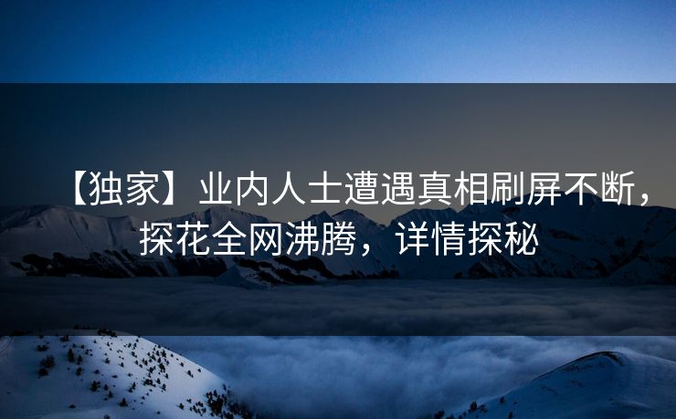 【独家】业内人士遭遇真相刷屏不断，探花全网沸腾，详情探秘