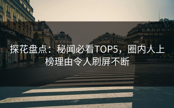 探花盘点：秘闻必看TOP5，圈内人上榜理由令人刷屏不断