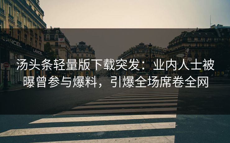 汤头条轻量版下载突发：业内人士被曝曾参与爆料，引爆全场席卷全网