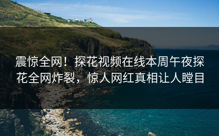 震惊全网！探花视频在线本周午夜探花全网炸裂，惊人网红真相让人瞠目
