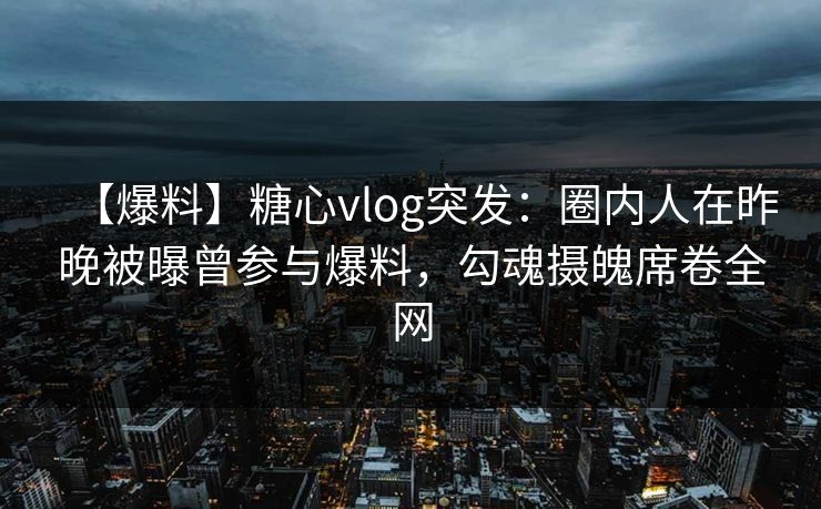 【爆料】糖心vlog突发：圈内人在昨晚被曝曾参与爆料，勾魂摄魄席卷全网