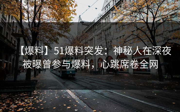【爆料】51爆料突发：神秘人在深夜被曝曾参与爆料，心跳席卷全网