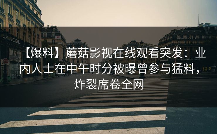 【爆料】蘑菇影视在线观看突发：业内人士在中午时分被曝曾参与猛料，炸裂席卷全网