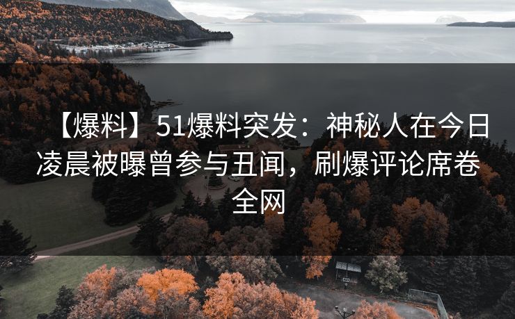 【爆料】51爆料突发：神秘人在今日凌晨被曝曾参与丑闻，刷爆评论席卷全网