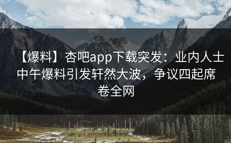 【爆料】杏吧app下载突发：业内人士中午爆料引发轩然大波，争议四起席卷全网