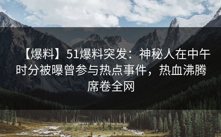 【爆料】51爆料突发：神秘人在中午时分被曝曾参与热点事件，热血沸腾席卷全网