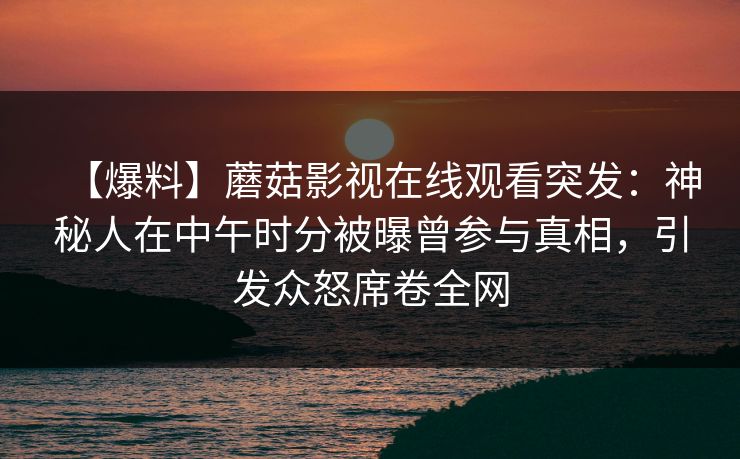 【爆料】蘑菇影视在线观看突发：神秘人在中午时分被曝曾参与真相，引发众怒席卷全网