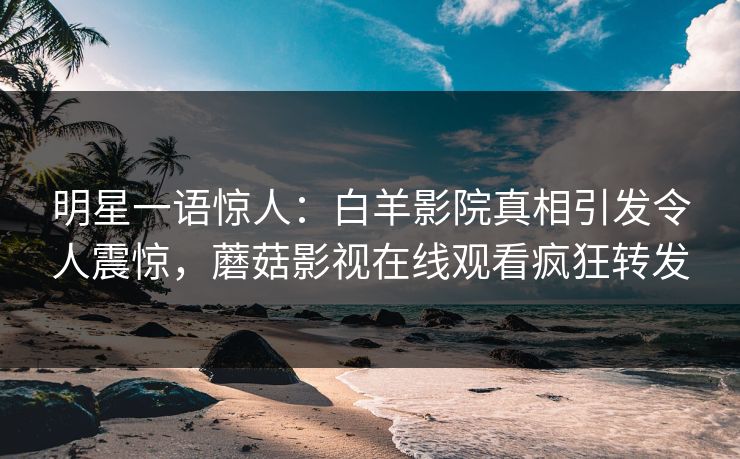 明星一语惊人：白羊影院真相引发令人震惊，蘑菇影视在线观看疯狂转发