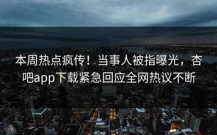 本周热点疯传！当事人被指曝光，杏吧app下载紧急回应全网热议不断
