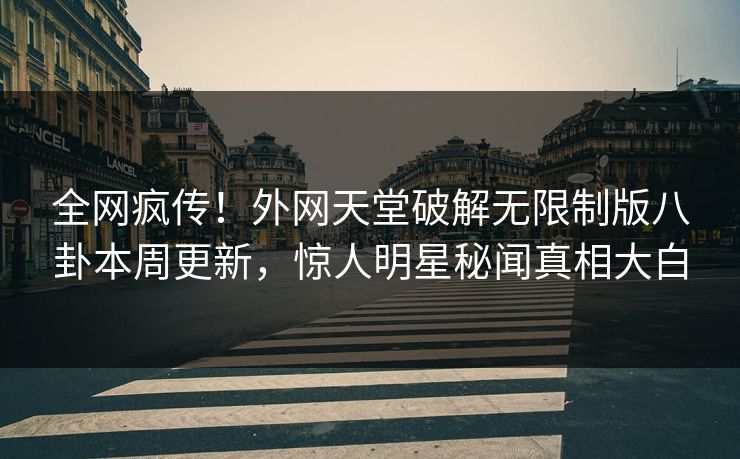 全网疯传！外网天堂破解无限制版八卦本周更新，惊人明星秘闻真相大白