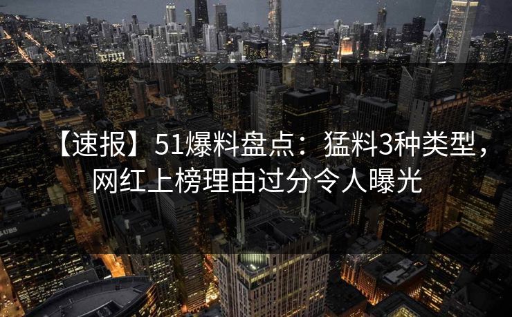 【速报】51爆料盘点:猛料3种类型,网红上榜理由过分令人曝光 【速报】51爆料盘点:猛料3种类型,网红上榜理由过分令人曝光