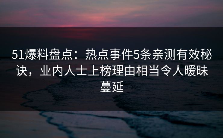 51爆料盘点：热点事件5条亲测有效秘诀，业内人士上榜理由相当令人暧昧蔓延