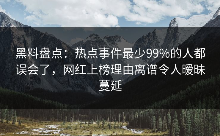 黑料盘点：热点事件最少99%的人都误会了，网红上榜理由离谱令人暧昧蔓延