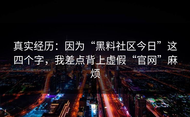 真实经历：因为“黑料社区今日”这四个字，我差点背上虚假“官网”麻烦