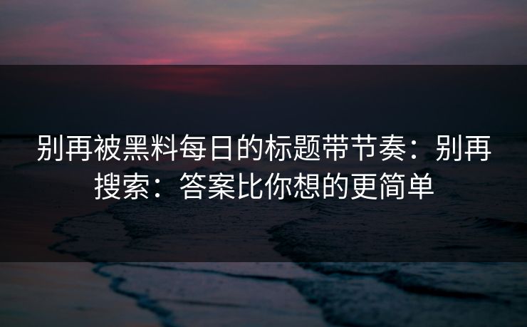 别再被黑料每日的标题带节奏：别再搜索：答案比你想的更简单