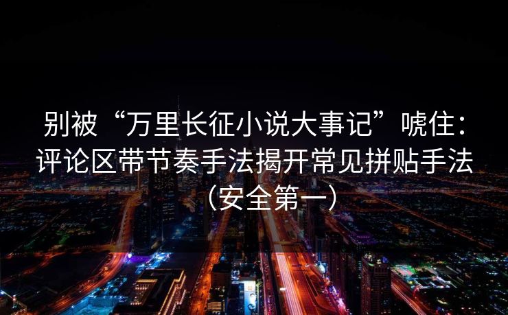 别被“万里长征小说大事记”唬住：评论区带节奏手法揭开常见拼贴手法（安全第一）