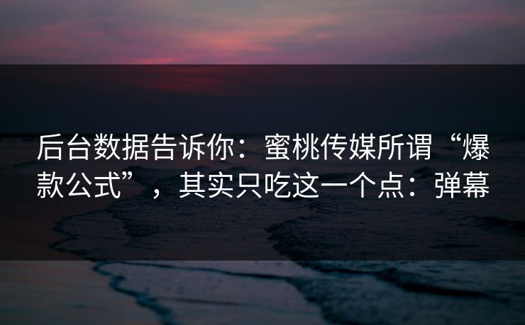 后台数据告诉你:蜜桃传媒所谓“爆款公式”,其实只吃这一个点:弹幕 后台数据告诉你:蜜桃传媒所谓“爆款公式”,其实只吃这一个点:弹幕