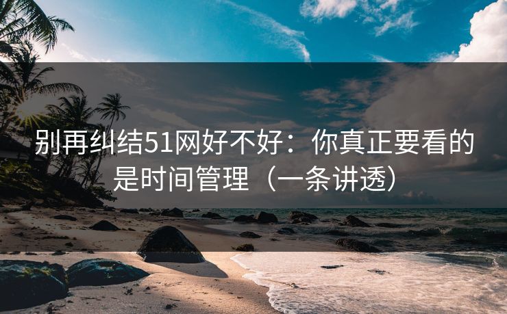 别再纠结51网好不好:你真正要看的是时间管理(一条讲透) 别再纠结51网好不好:你真正要看的是时间管理(一条讲透)
