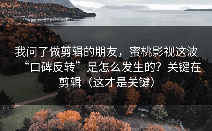 我问了做剪辑的朋友,蜜桃影视这波“口碑反转”是怎么发生的?关键在剪辑(这才是关键) 我问了做剪辑的朋友,蜜桃影视这波“口碑反转”是怎么发生的?关键在剪辑(这才是关键)