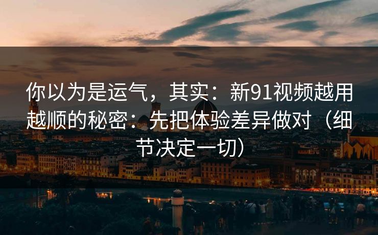 你以为是运气,其实:新91视频越用越顺的秘密:先把体验差异做对(细节决定一切) 你以为是运气,其实:新91视频越用越顺的秘密:先把体验差异做对(细节决定一切)