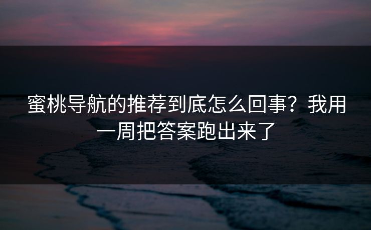 蜜桃导航的推荐到底怎么回事?我用一周把答案跑出来了 蜜桃导航的推荐到底怎么回事?我用一周把答案跑出来了