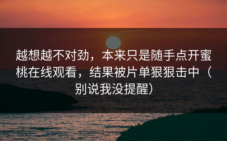 越想越不对劲，本来只是随手点开蜜桃在线观看，结果被片单狠狠击中（别说我没提醒）