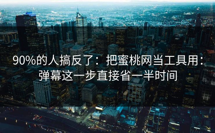 90%的人搞反了：把蜜桃网当工具用：弹幕这一步直接省一半时间