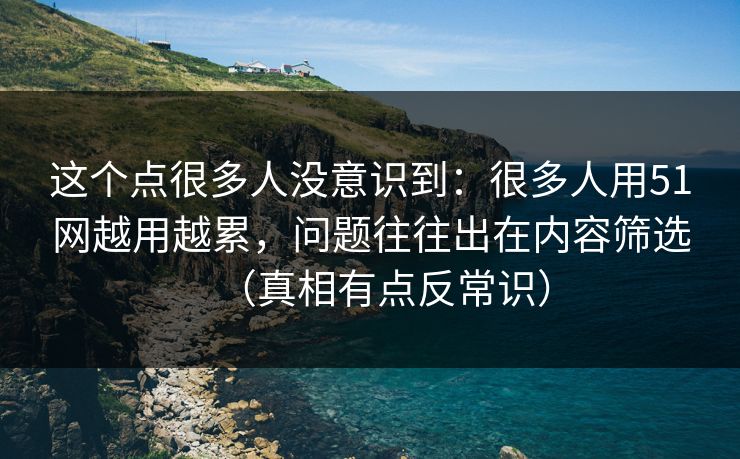 这个点很多人没意识到：很多人用51网越用越累，问题往往出在内容筛选（真相有点反常识）
