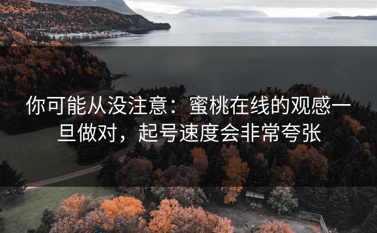 你可能从没注意：蜜桃在线的观感一旦做对，起号速度会非常夸张