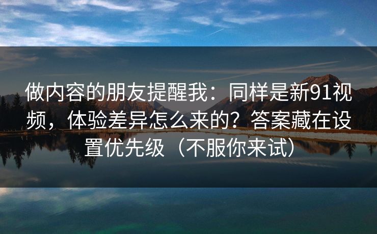 做内容的朋友提醒我：同样是新91视频，体验差异怎么来的？答案藏在设置优先级（不服你来试）