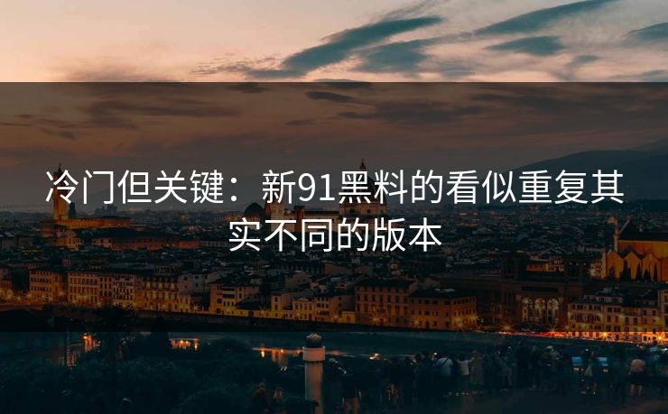 冷门但关键:新91黑料的看似重复其实不同的版本 冷门但关键:新91黑料的看似重复其实不同的版本